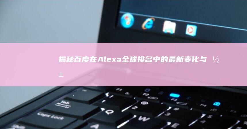 揭秘百度在Alexa全球排名中的最新变化与影响